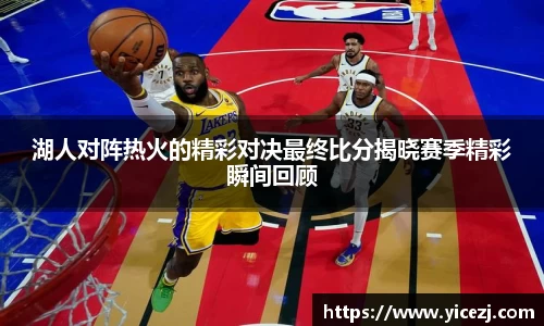 湖人对阵热火的精彩对决最终比分揭晓赛季精彩瞬间回顾