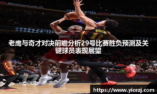 老鹰与奇才对决前瞻分析29号比赛胜负预测及关键球员表现展望