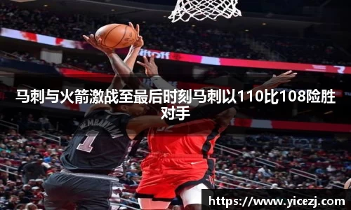 马刺与火箭激战至最后时刻马刺以110比108险胜对手