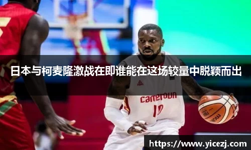 日本与柯麦隆激战在即谁能在这场较量中脱颖而出