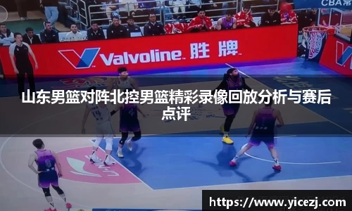 山东男篮对阵北控男篮精彩录像回放分析与赛后点评