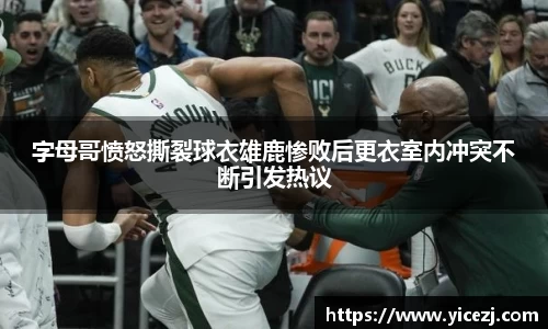 字母哥愤怒撕裂球衣雄鹿惨败后更衣室内冲突不断引发热议