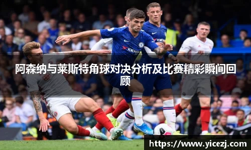 阿森纳与莱斯特角球对决分析及比赛精彩瞬间回顾